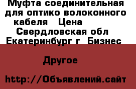 Муфта соединительная для оптико-волоконного кабеля › Цена ­ 1 500 - Свердловская обл., Екатеринбург г. Бизнес » Другое   